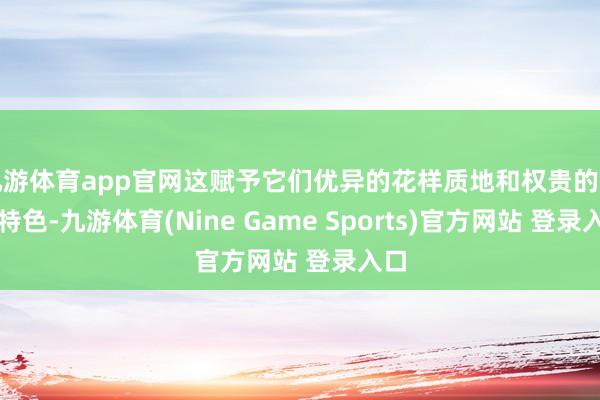 九游体育app官网这赋予它们优异的花样质地和权贵的节能特色-九游体育(Nine Game Sports)官方网站 登录入口