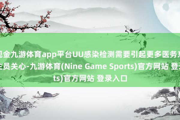 现金九游体育app平台UU感染检测需要引起更多医务东说念主员关心-九游体育(Nine Game Sports)官方网站 登录入口