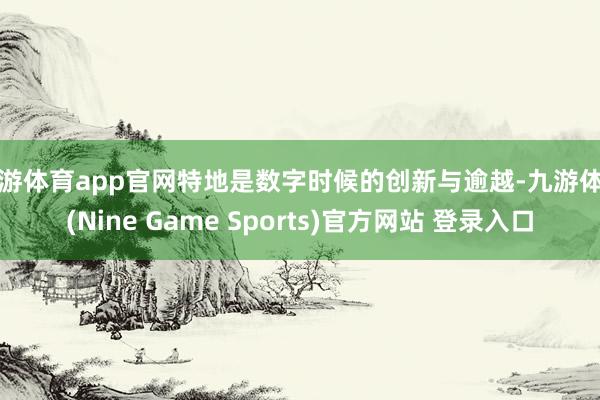 九游体育app官网特地是数字时候的创新与逾越-九游体育(Nine Game Sports)官方网站 登录入口